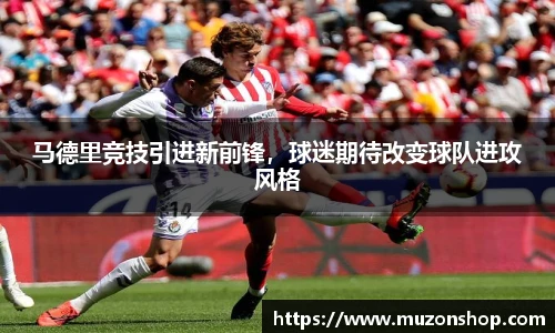 马德里竞技引进新前锋，球迷期待改变球队进攻风格