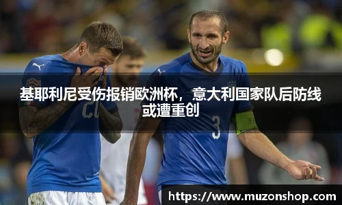 基耶利尼受伤报销欧洲杯，意大利国家队后防线或遭重创