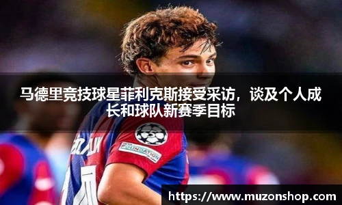 马德里竞技球星菲利克斯接受采访，谈及个人成长和球队新赛季目标