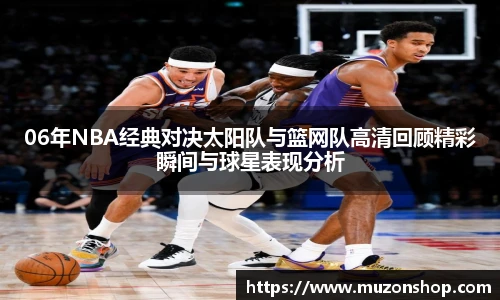 06年NBA经典对决太阳队与篮网队高清回顾精彩瞬间与球星表现分析