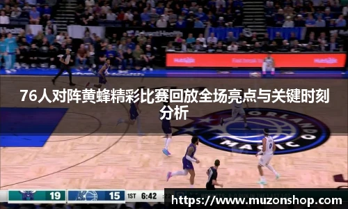 76人对阵黄蜂精彩比赛回放全场亮点与关键时刻分析