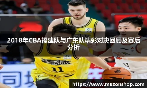 2018年CBA福建队与广东队精彩对决回顾及赛后分析