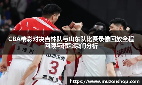 CBA精彩对决吉林队与山东队比赛录像回放全程回顾与精彩瞬间分析