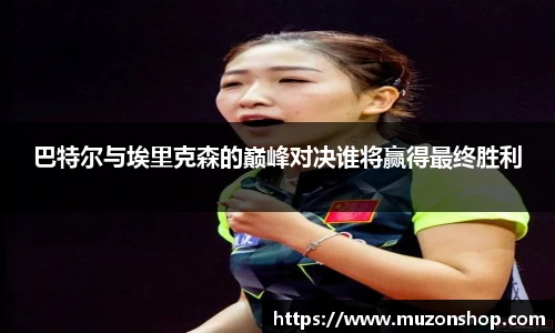 巴特尔与埃里克森的巅峰对决谁将赢得最终胜利