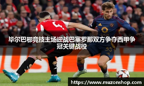 毕尔巴鄂竞技主场迎战巴塞罗那双方争夺西甲争冠关键战役