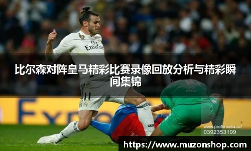 比尔森对阵皇马精彩比赛录像回放分析与精彩瞬间集锦