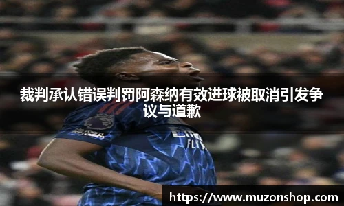 裁判承认错误判罚阿森纳有效进球被取消引发争议与道歉