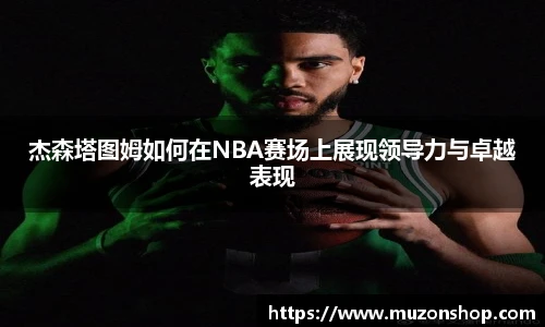 杰森塔图姆如何在NBA赛场上展现领导力与卓越表现