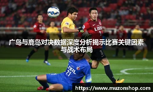 广岛与鹿岛对决数据深度分析揭示比赛关键因素与战术布局