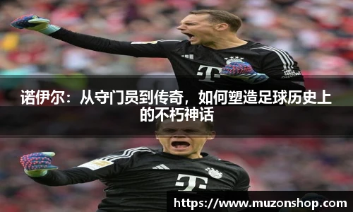 诺伊尔：从守门员到传奇，如何塑造足球历史上的不朽神话